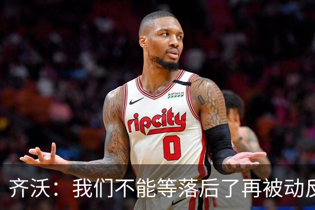 齐沃：我们不能等落后了再被动反应，必须从比赛一开始就主动出击